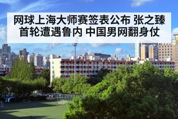 网球上海大师赛签表公布 张之臻首轮遭遇鲁内 中国男网翻身仗