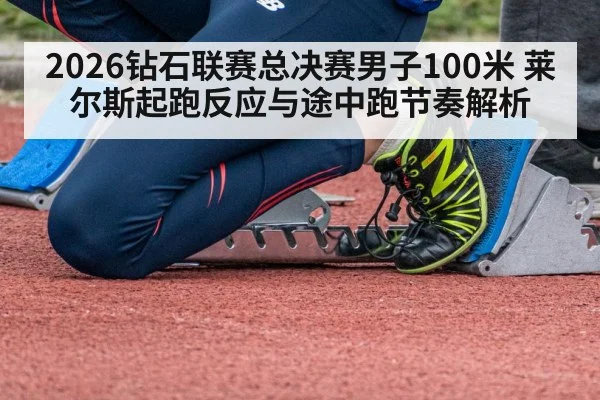 2026钻石联赛总决赛男子100米 莱尔斯起跑反应与途中跑节奏解析（aitiyu）