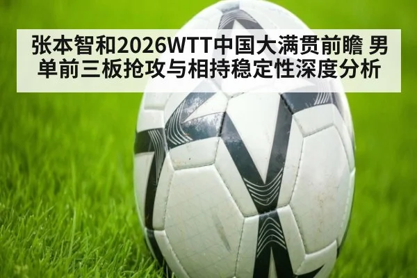 张本智和2026WTT中国大满贯前瞻 男单前三板抢攻与相持稳定性深度分析（aitiyu）