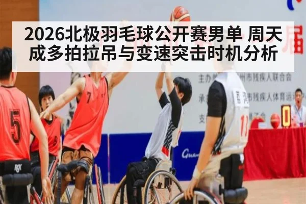 2026北极羽毛球公开赛男单 周天成多拍拉吊与变速突击时机分析（aitiyu）